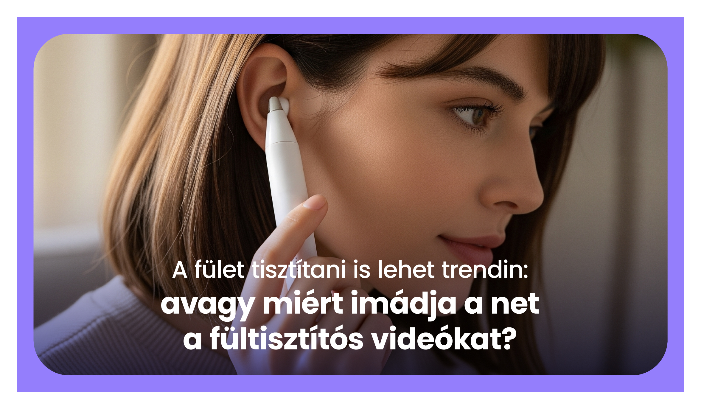 A fület tisztítani is lehet trendin – avagy miért imádja a net a fültisztítós videókat?