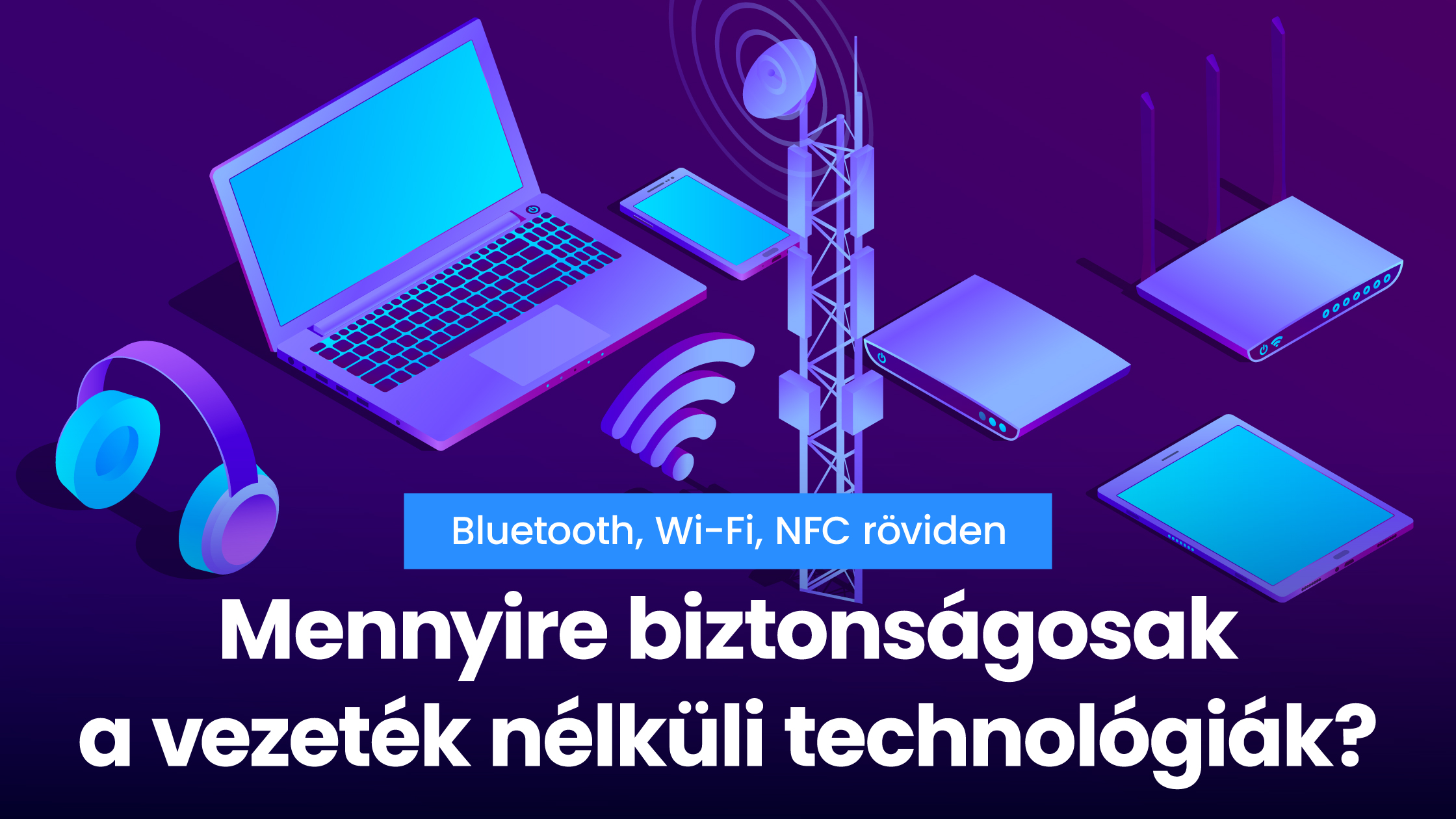 Mennyire biztonságosak a vezeték nélküli technológiák? – Bluetooth, Wi-Fi, NFC röviden